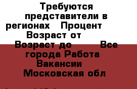 Требуются представители в регионах › Процент ­ 40 › Возраст от ­ 18 › Возраст до ­ 99 - Все города Работа » Вакансии   . Московская обл.